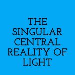 THE SINGULAR CENTRAL REALITY OF LIGHT