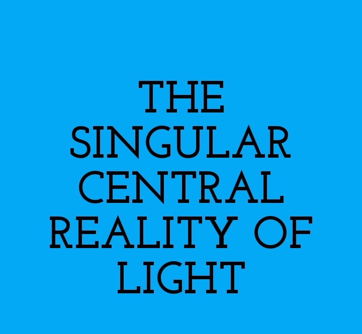 THE SINGULAR CENTRAL REALITY OF LIGHT