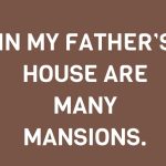 IN MY FATHER’S HOUSE ARE MANY MANSIONS