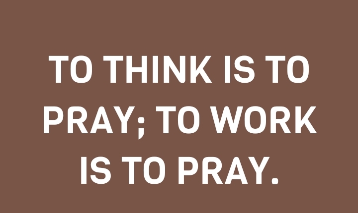 TO THINK IS TO PRAY; TO WORK IS TO PRAY