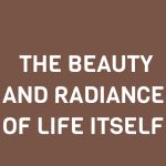 THE BEAUTY AND RADIANCE OF LIFE ITSELF