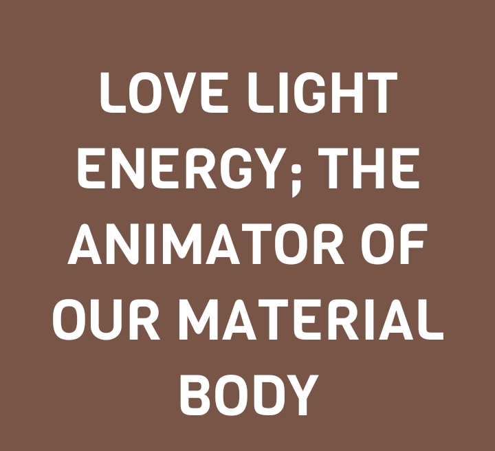 LOVE LIGHT ENERGY; THE ANIMATOR OF OUR MATERIAL BODY