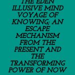 THE EDEN ILLUSIVE MIND VOYAGE OF KNOWING; AN ESCAPE MECHANISM FROM THE PRESENT AND THE TRANSFORMING POWER OF NOW