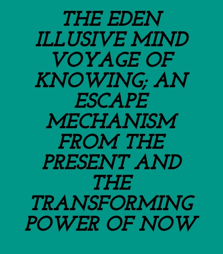 THE EDEN ILLUSIVE MIND VOYAGE OF KNOWING; AN ESCAPE MECHANISM FROM THE PRESENT AND THE TRANSFORMING POWER OF NOW