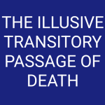THE ILLUSIVE TRANSITORY PASSAGE OF DEATH